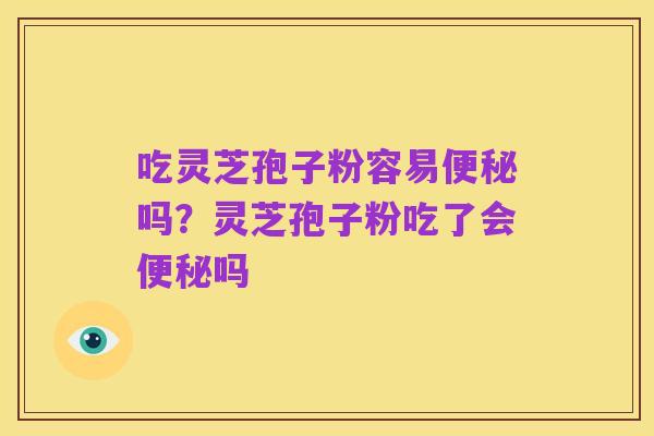 吃灵芝孢子粉容易便秘吗？灵芝孢子粉吃了会便秘吗