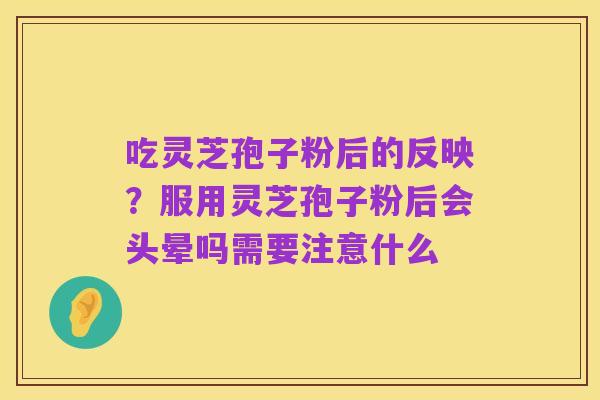 吃灵芝孢子粉后的反映？服用灵芝孢子粉后会头晕吗需要注意什么