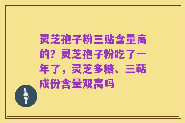 灵芝孢子粉三贴含量高的?灵芝孢子粉吃了一年了,灵芝多糖、三萜成份含量双高吗