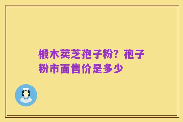 椴木荬芝孢子粉?孢子粉市面售价是多少