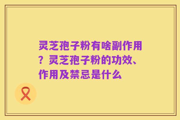灵芝孢子粉有啥副作用?灵芝孢子粉的功效、作用及禁忌是什么