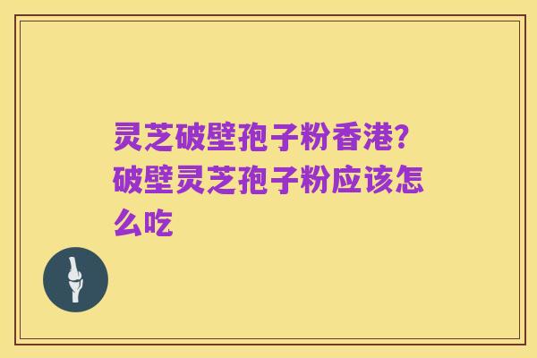 灵芝破壁孢子粉香港?破壁灵芝孢子粉应该怎么吃