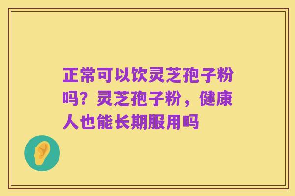 正常可以饮灵芝孢子粉吗?灵芝孢子粉,健康人也能长期服用吗