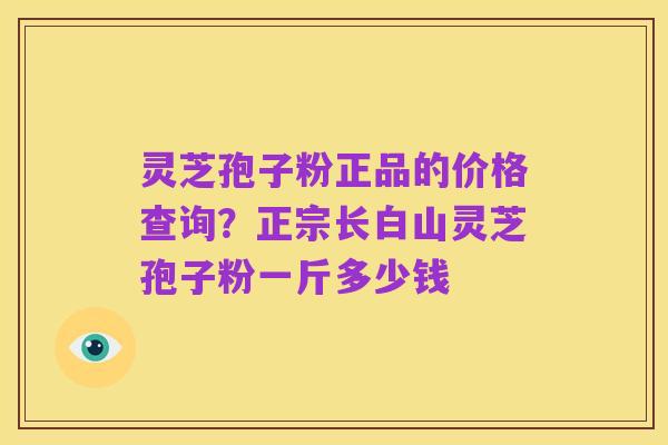 灵芝孢子粉正品的价格查询?正宗长白山灵芝孢子粉一斤多少钱
