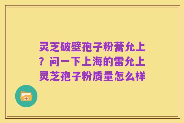 灵芝破壁孢子粉蕾允上?问一下上海的雷允上灵芝孢子粉质量怎么样