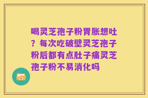 喝灵芝孢子粉胃胀想吐?每次吃破壁灵芝孢子粉后都有点肚子痛灵芝孢子粉不易消化吗