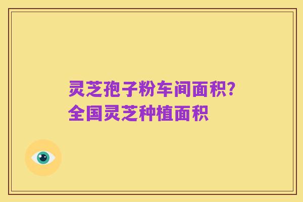 灵芝孢子粉车间面积?全国灵芝种植面积