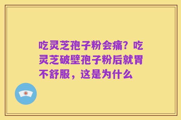 吃灵芝孢子粉会痛?吃灵芝破壁孢子粉后就胃不舒服,这是为什么
