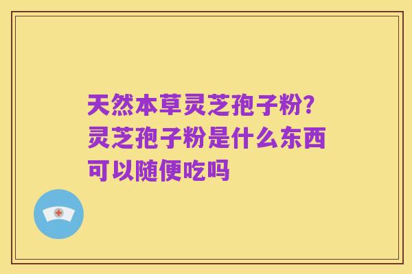 天然本草灵芝孢子粉?灵芝孢子粉是什么东西可以随便吃吗