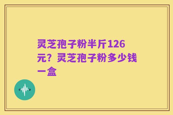 灵芝孢子粉半斤126元?灵芝孢子粉多少钱一盒