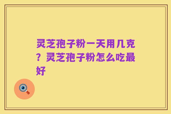 灵芝孢子粉一天用几克?灵芝孢子粉怎么吃最好