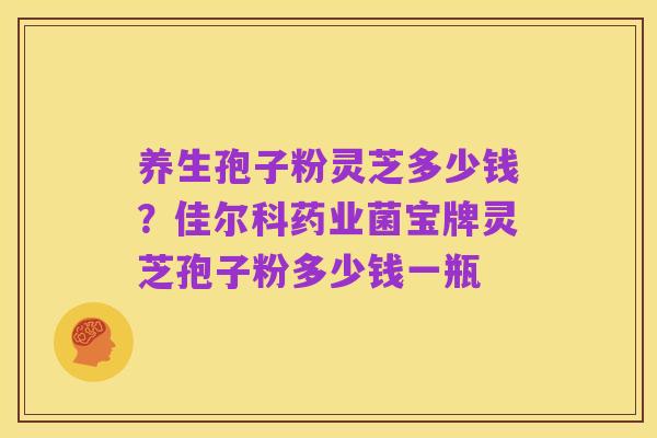 养生孢子粉灵芝多少钱?佳尔科药业菌宝牌灵芝孢子粉多少钱一瓶