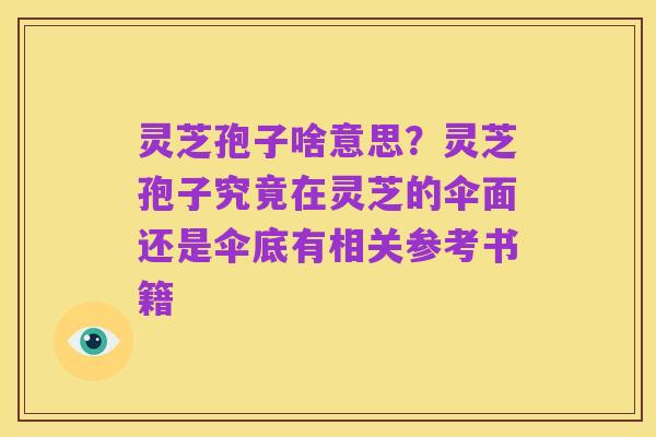 灵芝孢子啥意思?灵芝孢子究竟在灵芝的伞面还是伞底有相关参考书籍