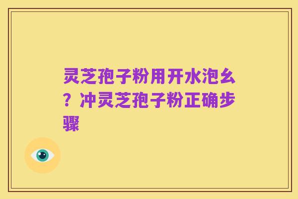 灵芝孢子粉用开水泡幺？冲灵芝孢子粉正确步骤