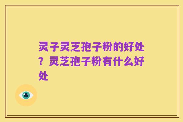 灵子灵芝孢子粉的好处?灵芝孢子粉有什么好处