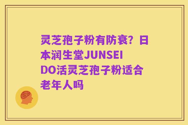 灵芝孢子粉有防衰?日本润生堂JUNSEIDO活灵芝孢子粉适合老年人吗