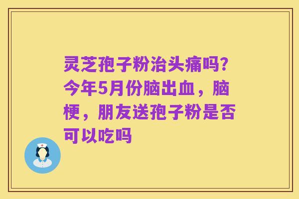 灵芝孢子粉治头痛吗？今年5月份脑出血，脑梗，朋友送孢子粉是否可以吃吗