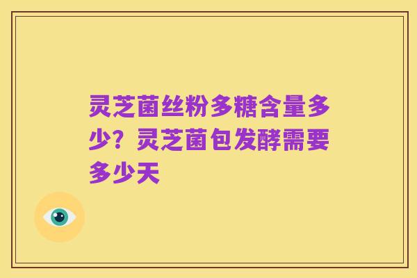 灵芝菌丝粉多糖含量多少？灵芝菌包发酵需要多少天