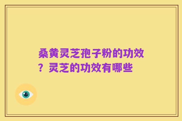 桑黄灵芝孢子粉的功效?灵芝的功效有哪些