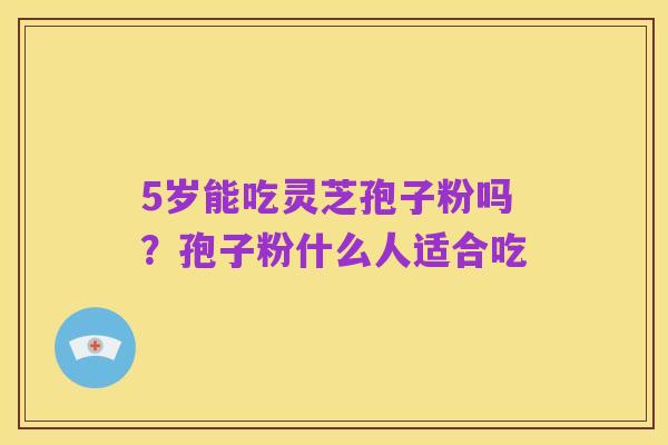 5岁能吃灵芝孢子粉吗?孢子粉什么人适合吃