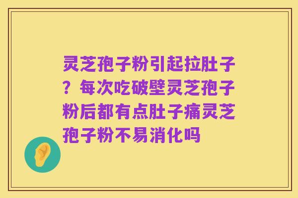 灵芝孢子粉引起拉肚子？每次吃破壁灵芝孢子粉后都有点肚子痛灵芝孢子粉不易消化吗