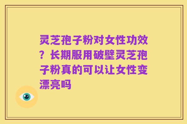 灵芝孢子粉对女性功效？长期服用破壁灵芝孢子粉真的可以让女性变漂亮吗