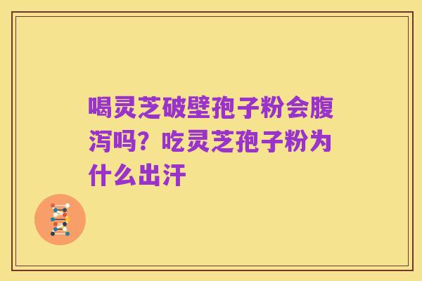 喝灵芝破壁孢子粉会腹泻吗?吃灵芝孢子粉为什么出汗