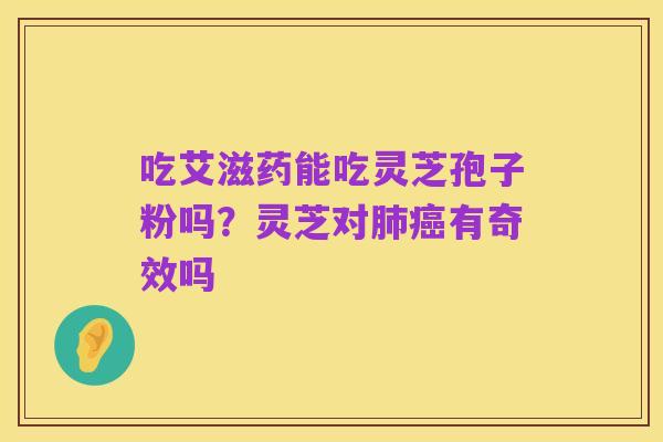 吃艾滋药能吃灵芝孢子粉吗？灵芝对肺癌有奇效吗