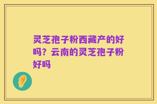 灵芝孢子粉西藏产的好吗?云南的灵芝孢子粉好吗