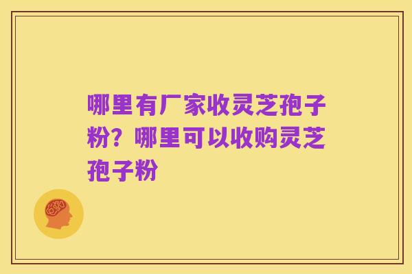哪里有厂家收灵芝孢子粉？哪里可以收购灵芝孢子粉