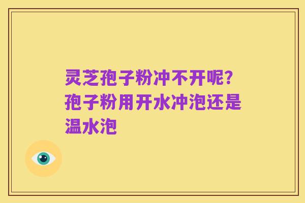 灵芝孢子粉冲不开呢?孢子粉用开水冲泡还是温水泡