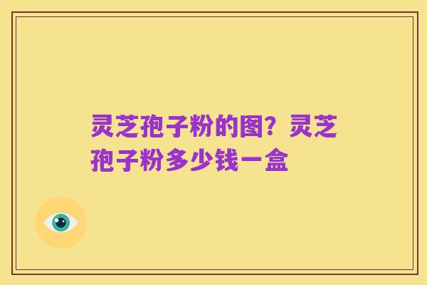 灵芝孢子粉的图?灵芝孢子粉多少钱一盒