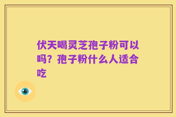 伏天喝灵芝孢子粉可以吗?孢子粉什么人适合吃