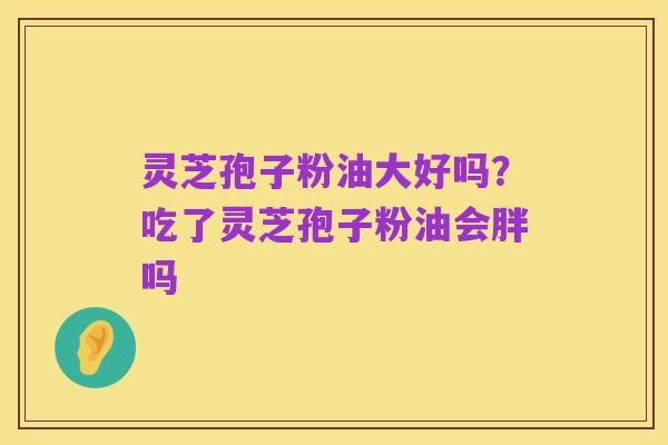 灵芝孢子粉油大好吗?吃了灵芝孢子粉油会胖吗