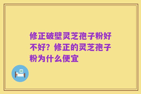修正破壁灵芝孢子粉好不好？修正的灵芝孢子粉为什么便宜