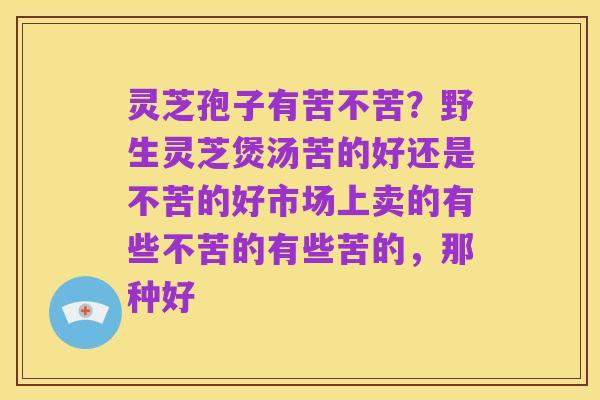 灵芝孢子有苦不苦?野生灵芝煲汤苦的好还是不苦的好市场上卖的有些不苦的有些苦的,那种好