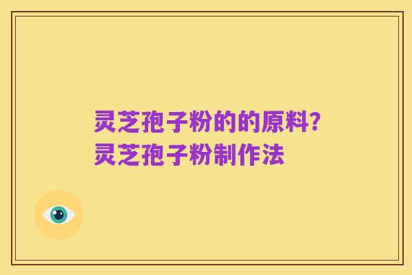 灵芝孢子粉的的原料?灵芝孢子粉制作法