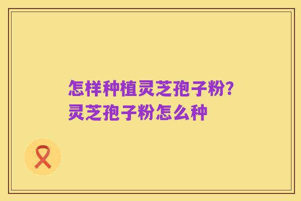 怎样种植灵芝孢子粉？灵芝孢子粉怎么种
