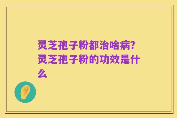 灵芝孢子粉都治啥病?灵芝孢子粉的功效是什么