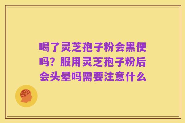 喝了灵芝孢子粉会黑便吗?服用灵芝孢子粉后会头晕吗需要注意什么