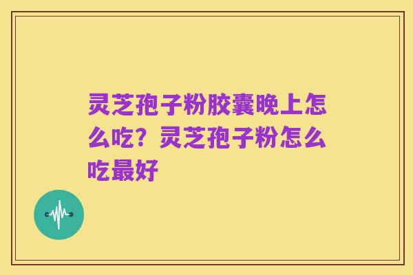 灵芝孢子粉胶囊晚上怎么吃？灵芝孢子粉怎么吃最好