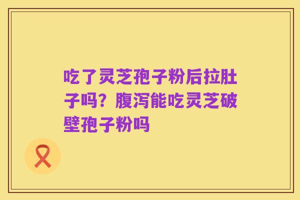 吃了灵芝孢子粉后拉肚子吗?腹泻能吃灵芝破壁孢子粉吗