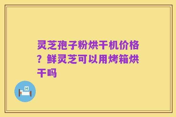 灵芝孢子粉烘干机价格?鲜灵芝可以用烤箱烘干吗