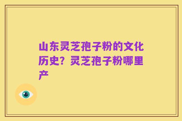 山东灵芝孢子粉的文化历史?灵芝孢子粉哪里产