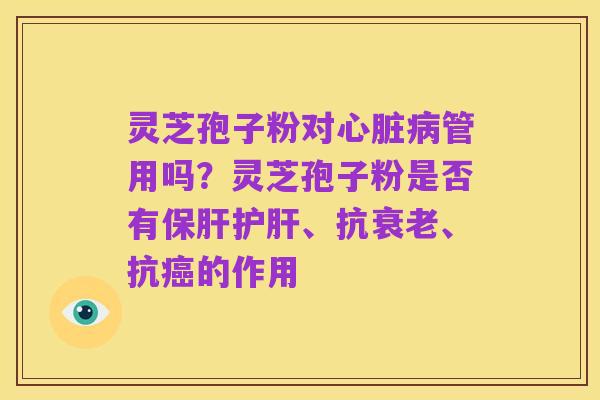 灵芝孢子粉对心脏病管用吗?灵芝孢子粉是否有保肝护肝、抗衰老、抗癌的作用