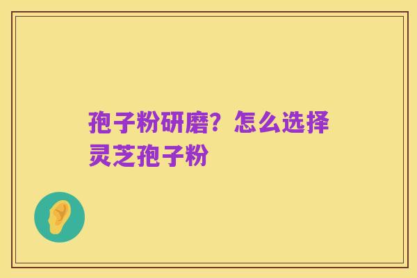 孢子粉研磨？怎么选择灵芝孢子粉