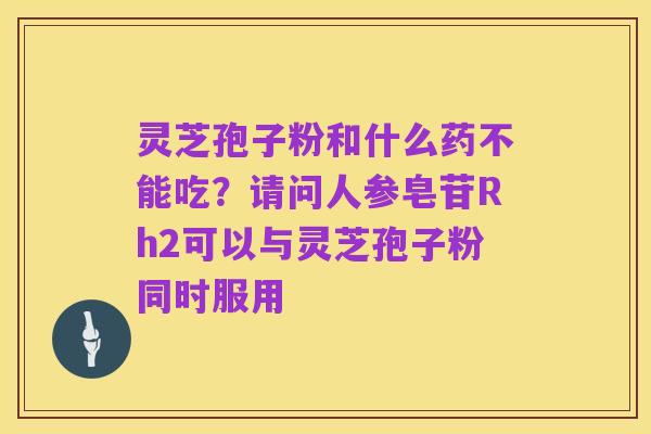 灵芝孢子粉和什么药不能吃？请问人参皂苷Rh2可以与灵芝孢子粉同时服用