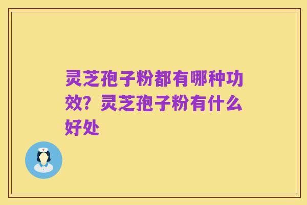 灵芝孢子粉都有哪种功效？灵芝孢子粉有什么好处