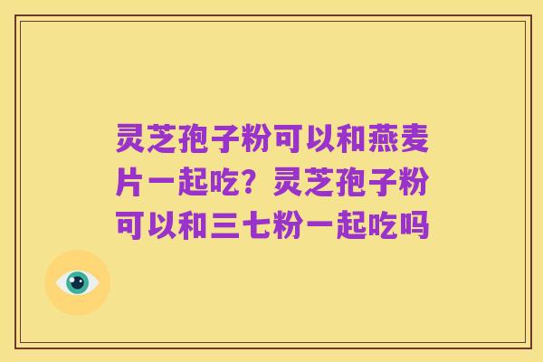 灵芝孢子粉可以和燕麦片一起吃?灵芝孢子粉可以和三七粉一起吃吗