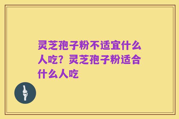 灵芝孢子粉不适宜什么人吃?灵芝孢子粉适合什么人吃